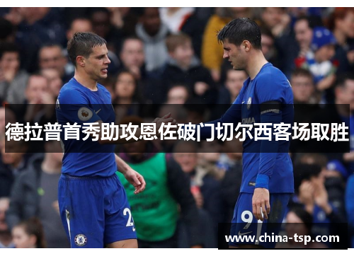 德拉普首秀助攻恩佐破门切尔西客场取胜