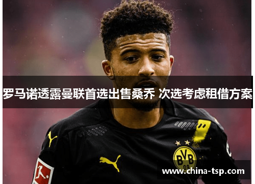 罗马诺透露曼联首选出售桑乔 次选考虑租借方案