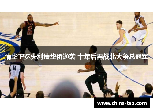 清华卫冕失利遭华侨逆袭 十年后再战北大争总冠军