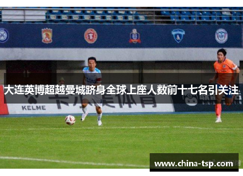 大连英博超越曼城跻身全球上座人数前十七名引关注