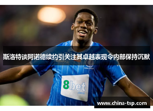 斯洛特谈阿诺德续约引关注其卓越表现令内部保持沉默